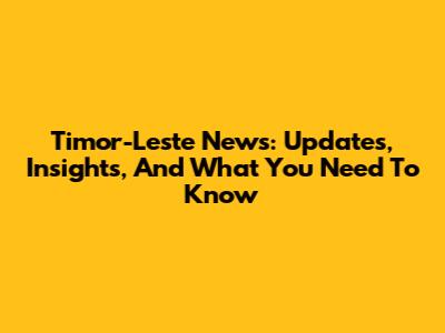 Timor-Leste News: Updates, Insights, And What You Need To Know