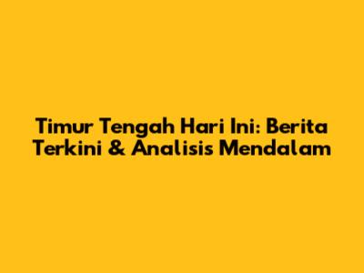 Timur Tengah Hari Ini: Berita Terkini & Analisis Mendalam