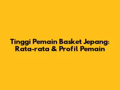Tinggi Pemain Basket Jepang: Rata-rata & Profil Pemain
