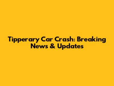 Tipperary Car Crash: Breaking News & Updates