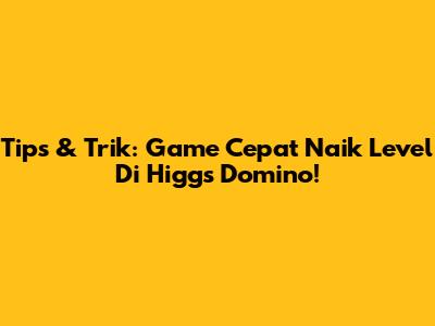 Tips & Trik: Game Cepat Naik Level Di Higgs Domino!