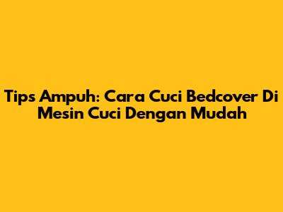 Tips Ampuh: Cara Cuci Bedcover Di Mesin Cuci Dengan Mudah
