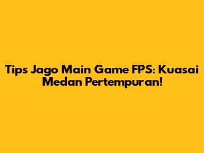 Tips Jago Main Game FPS: Kuasai Medan Pertempuran!