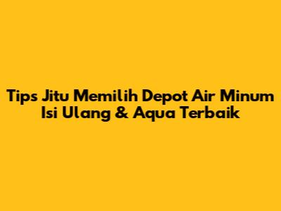 Tips Jitu Memilih Depot Air Minum Isi Ulang & Aqua Terbaik
