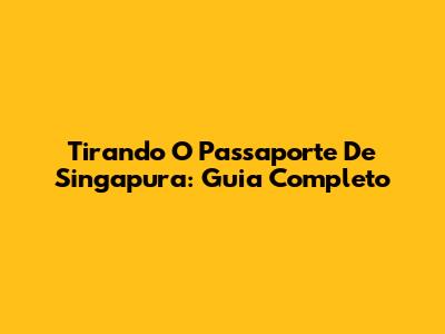 Tirando O Passaporte De Singapura: Guia Completo