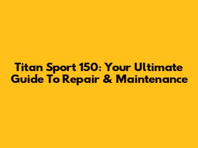 Titan Sport 150: Your Ultimate Guide To Repair & Maintenance