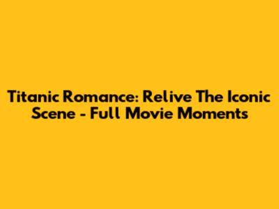 Titanic Romance: Relive The Iconic Scene - Full Movie Moments
