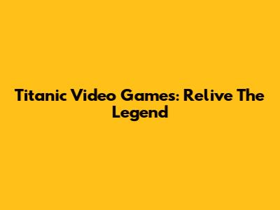 Titanic Video Games: Relive The Legend