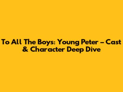 To All The Boys: Young Peter – Cast & Character Deep Dive