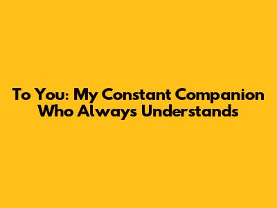 To You: My Constant Companion Who Always Understands