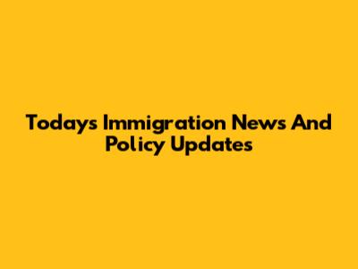 Today's Immigration News And Policy Updates