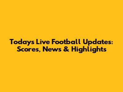 Today's Live Football Updates: Scores, News & Highlights