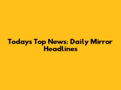 Today's Top News: Daily Mirror Headlines