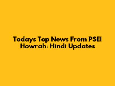 Today's Top News From PSEI Howrah: Hindi Updates
