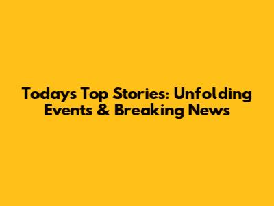 Today's Top Stories: Unfolding Events & Breaking News