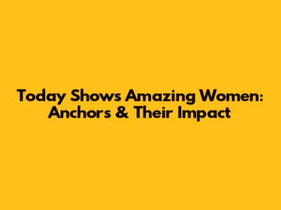 Today Show's Amazing Women: Anchors & Their Impact