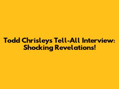 Todd Chrisley's Tell-All Interview: Shocking Revelations!