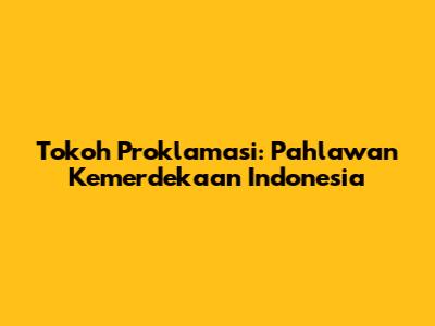 Tokoh Proklamasi: Pahlawan Kemerdekaan Indonesia