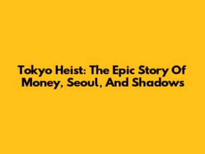 Tokyo Heist: The Epic Story Of Money, Seoul, And Shadows