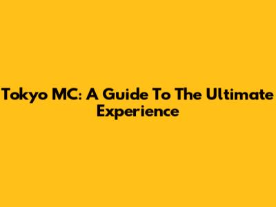 Tokyo MC: A Guide To The Ultimate Experience