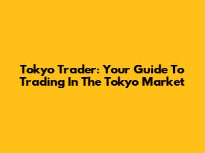 Tokyo Trader: Your Guide To Trading In The Tokyo Market