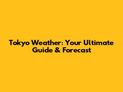Tokyo Weather: Your Ultimate Guide & Forecast
