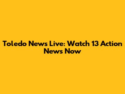 Toledo News Live: Watch 13 Action News Now