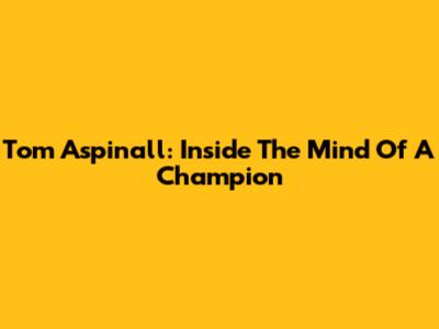 Tom Aspinall: Inside The Mind Of A Champion