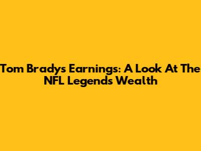 Tom Brady's Earnings: A Look At The NFL Legend's Wealth