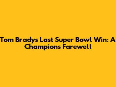 Tom Brady's Last Super Bowl Win: A Champion's Farewell