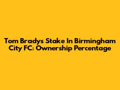 Tom Brady's Stake In Birmingham City FC: Ownership Percentage