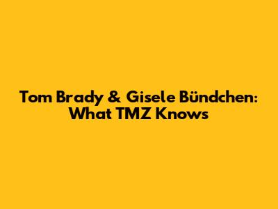 Tom Brady & Gisele Bündchen: What TMZ Knows