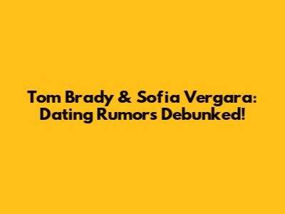 Tom Brady & Sofia Vergara: Dating Rumors Debunked!