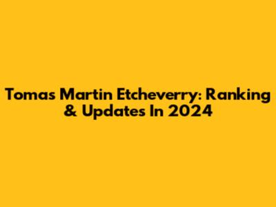 Tomas Martin Etcheverry: Ranking & Updates In 2024