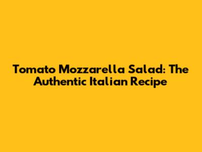 Tomato Mozzarella Salad: The Authentic Italian Recipe