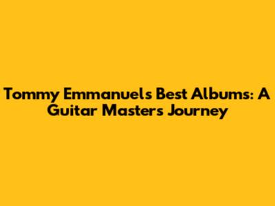 Tommy Emmanuel's Best Albums: A Guitar Master's Journey