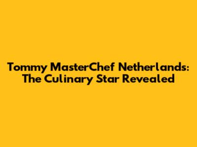 Tommy MasterChef Netherlands: The Culinary Star Revealed