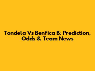 Tondela Vs Benfica B: Prediction, Odds & Team News