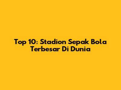 Top 10: Stadion Sepak Bola Terbesar Di Dunia