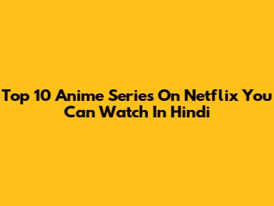 Top 10 Anime Series On Netflix You Can Watch In Hindi