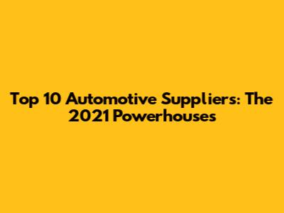 Top 10 Automotive Suppliers: The 2021 Powerhouses