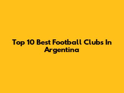 Top 10 Best Football Clubs In Argentina