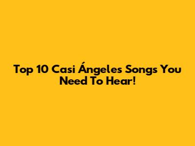 Top 10 Casi Ángeles Songs You Need To Hear!