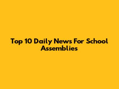 Top 10 Daily News For School Assemblies
