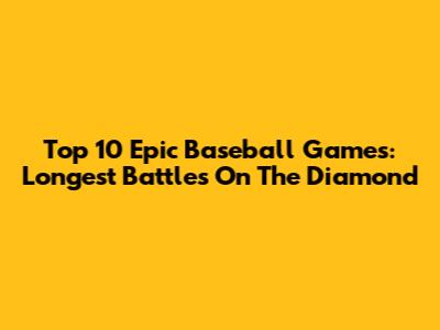 Top 10 Epic Baseball Games: Longest Battles On The Diamond
