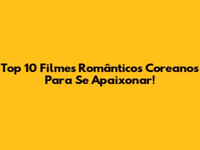 Top 10 Filmes Românticos Coreanos Para Se Apaixonar!