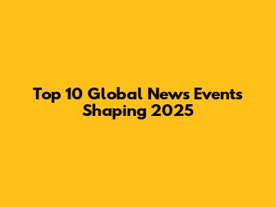 Top 10 Global News Events Shaping 2025
