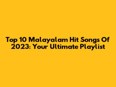 Top 10 Malayalam Hit Songs Of 2023: Your Ultimate Playlist