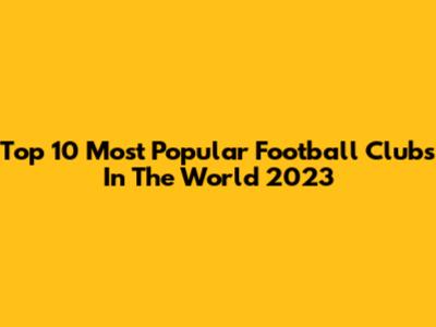 Top 10 Most Popular Football Clubs In The World 2023