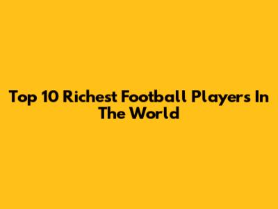 Top 10 Richest Football Players In The World